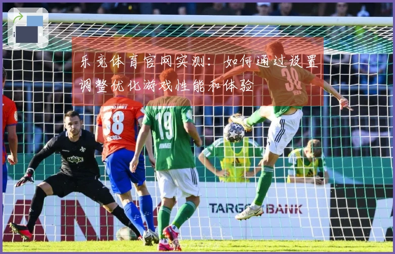 乐竞体育官网实测:如何通过设置调整优化游戏性能和体验