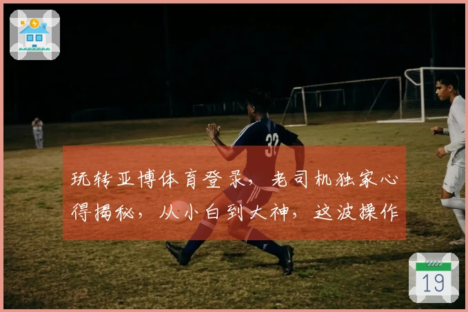 玩转亚博体育登录，老司机独家心得揭秘，从小白到大神，这波操作稳赚不赔！