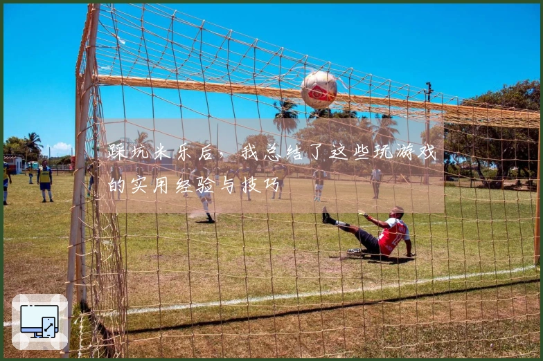 踩坑米乐后，我总结了这些玩游戏的实用经验与技巧