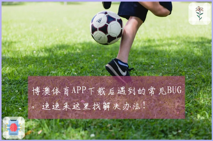 博澳体育APP下载后遇到的常见BUG，速速来这里找解决办法！